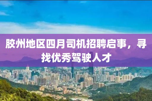胶州地区四月司机招聘启事，寻找优秀驾驶人才