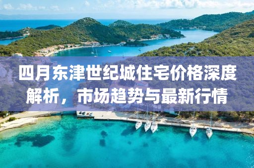 四月东津世纪城住宅价格深度解析，市场趋势与最新行情