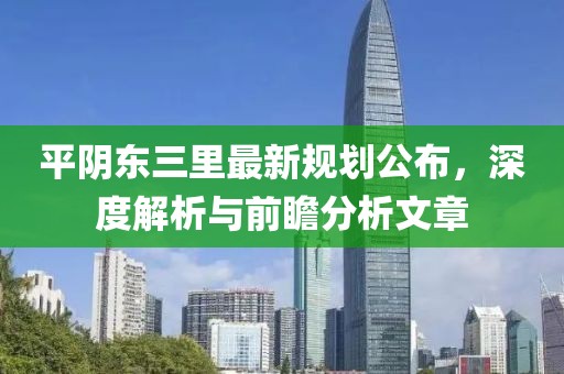平阴东三里最新规划公布，深度解析与前瞻分析文章