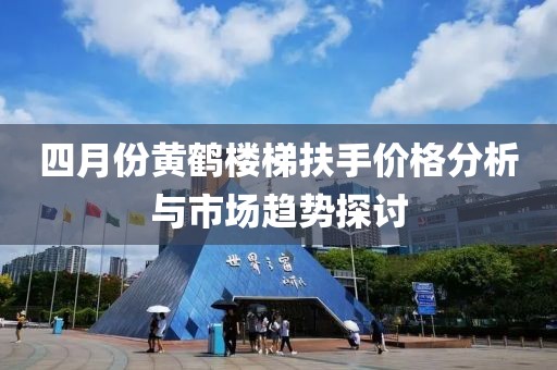 四月份黄鹤楼梯扶手价格分析与市场趋势探讨