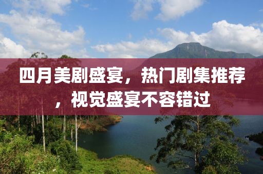四月美剧盛宴，热门剧集推荐，视觉盛宴不容错过