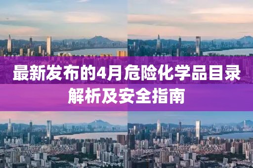 最新发布的4月危险化学品目录解析及安全指南