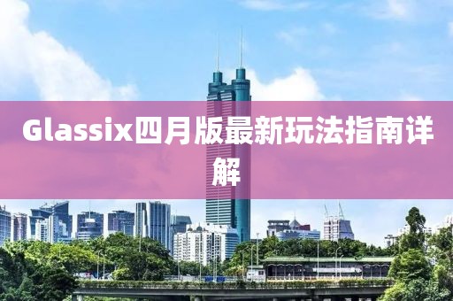 Glassix四月版最新玩法指南详解