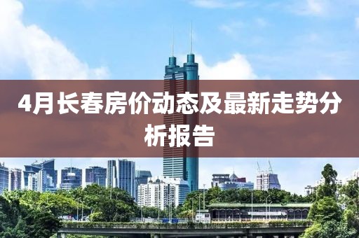 4月长春房价动态及最新走势分析报告