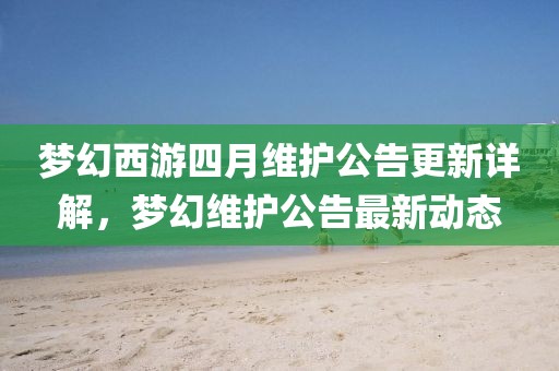 梦幻西游四月维护公告更新详解，梦幻维护公告最新动态
