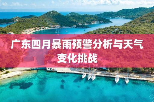 广东四月暴雨预警分析与天气变化挑战