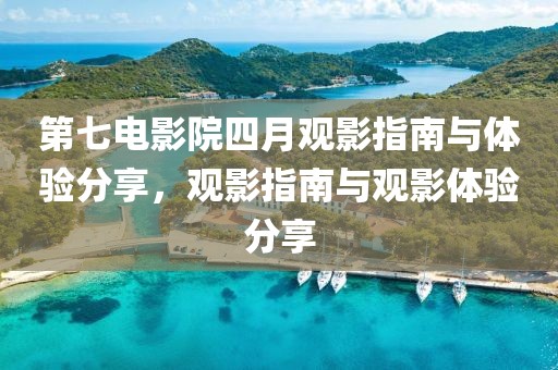 第七电影院四月观影指南与体验分享，观影指南与观影体验分享
