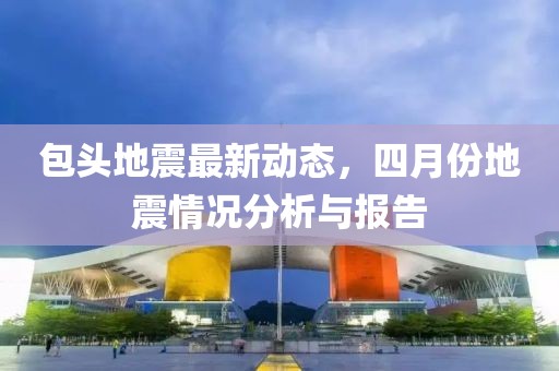 包头地震最新动态，四月份地震情况分析与报告