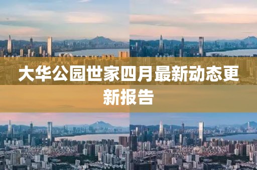 大华公园世家四月最新动态更新报告