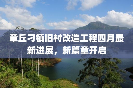 章丘刁镇旧村改造工程四月最新进展，新篇章开启