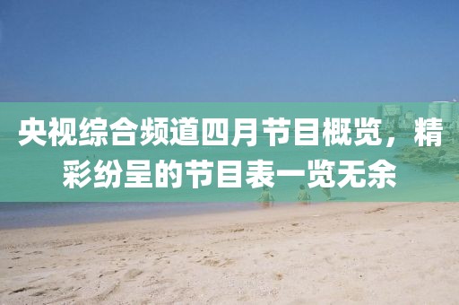 央视综合频道四月节目概览，精彩纷呈的节目表一览无余