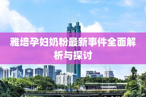 雅培孕妇奶粉最新事件全面解析与探讨