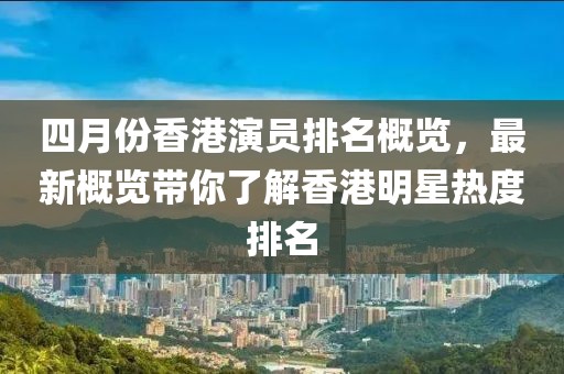 四月份香港演员排名概览，最新概览带你了解香港明星热度排名