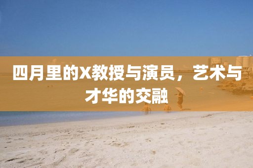 四月里的X教授与演员，艺术与才华的交融