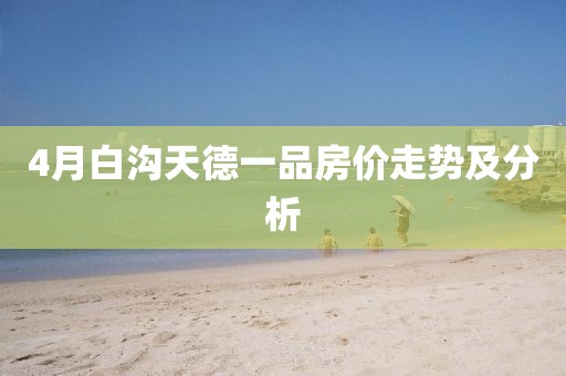 4月白沟天德一品房价走势及分析