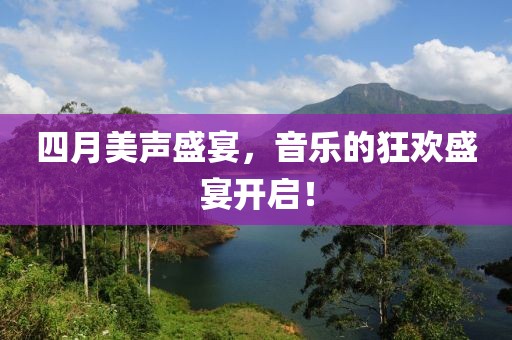 四月美声盛宴，音乐的狂欢盛宴开启！
