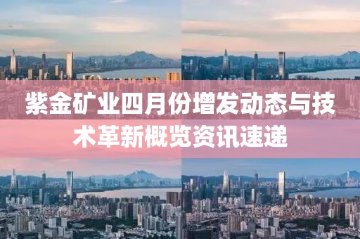 紫金矿业四月份增发动态与技术革新概览资讯速递