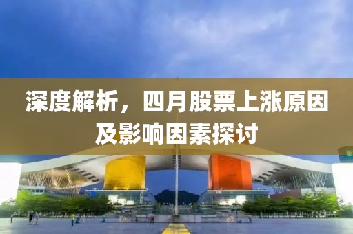 深度解析，四月股票上涨原因及影响因素探讨