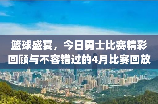 篮球盛宴，今日勇士比赛精彩回顾与不容错过的4月比赛回放