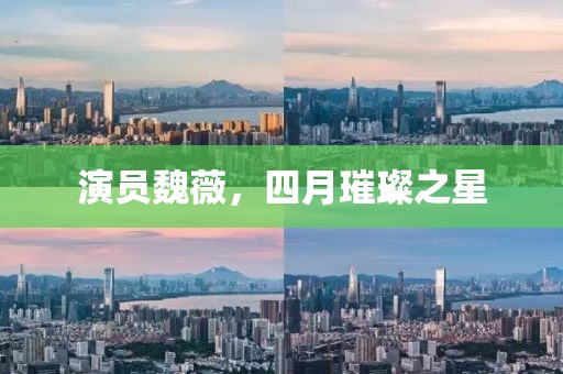 演员魏薇，四月璀璨之星