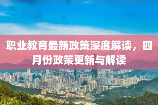 职业教育最新政策深度解读，四月份政策更新与解读