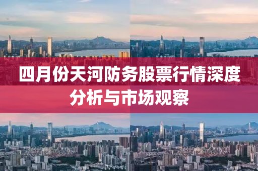 四月份天河防务股票行情深度分析与市场观察