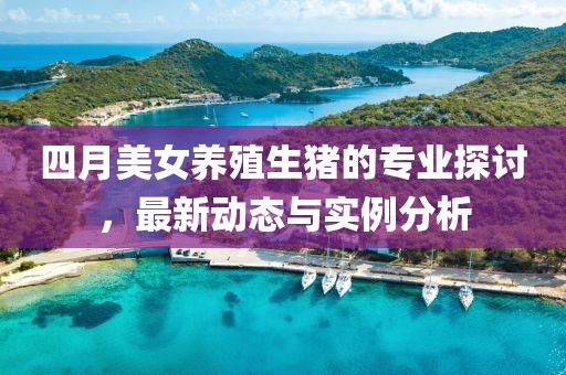 四月美女养殖生猪的专业探讨，最新动态与实例分析