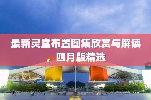 最新灵堂布置图集欣赏与解读，四月版精选