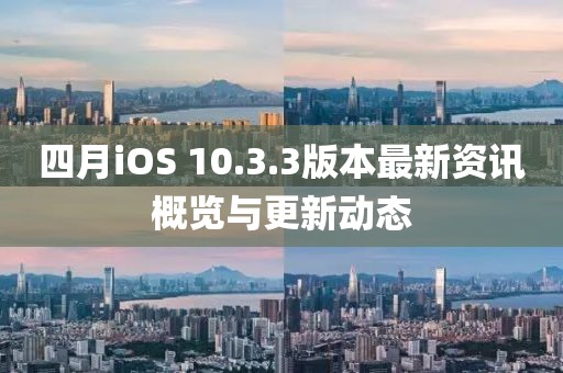 四月iOS 10.3.3版本最新资讯概览与更新动态