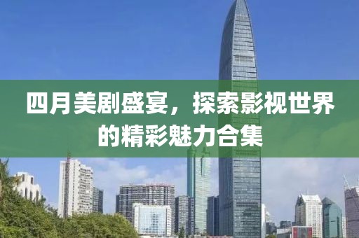 四月美剧盛宴，探索影视世界的精彩魅力合集
