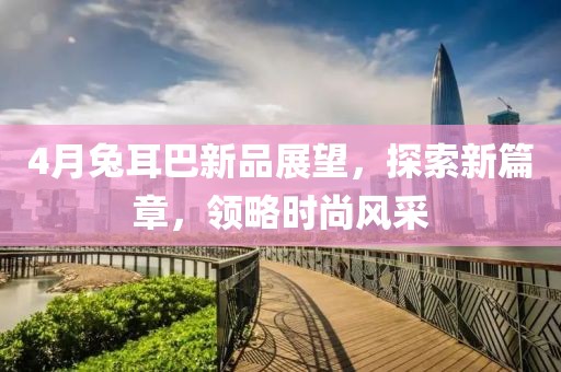 4月兔耳巴新品展望，探索新篇章，领略时尚风采