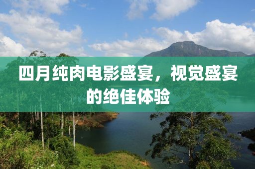 四月纯肉电影盛宴，视觉盛宴的绝佳体验
