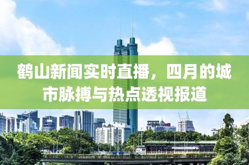 鹤山新闻实时直播，四月的城市脉搏与热点透视报道