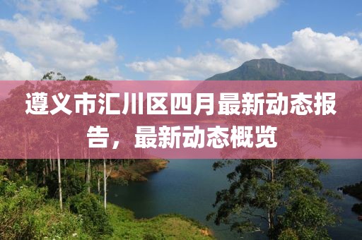 遵义市汇川区四月最新动态报告，最新动态概览