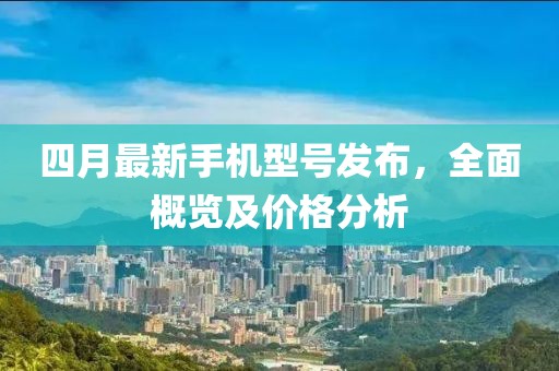 四月最新手机型号发布，全面概览及价格分析