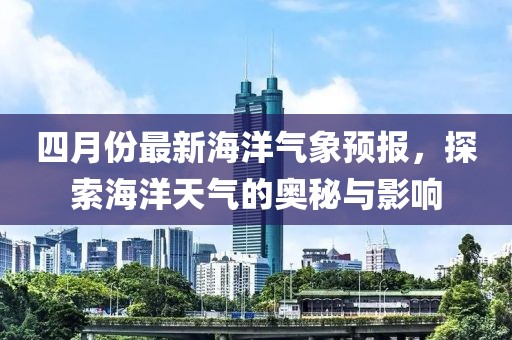 四月份最新海洋气象预报，探索海洋天气的奥秘与影响