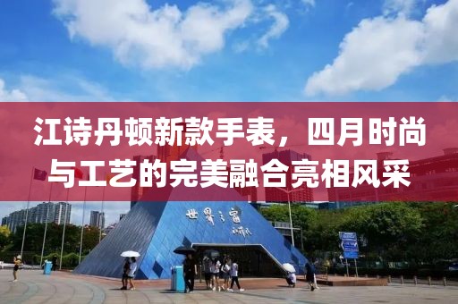江诗丹顿新款手表，四月时尚与工艺的完美融合亮相风采