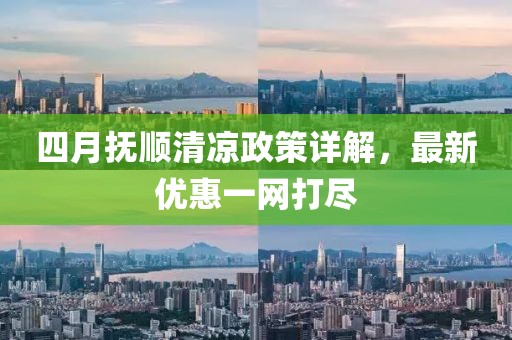 四月抚顺清凉政策详解，最新优惠一网打尽