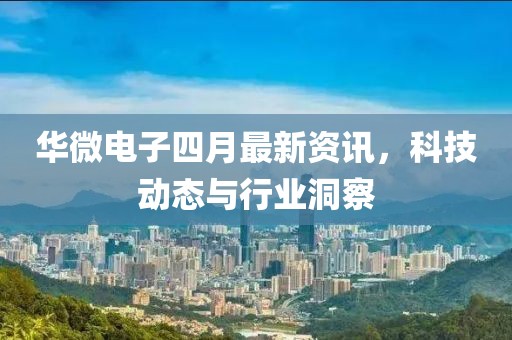 华微电子四月最新资讯，科技动态与行业洞察