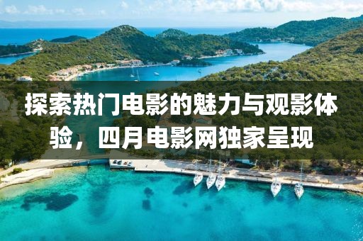 探索热门电影的魅力与观影体验，四月电影网独家呈现