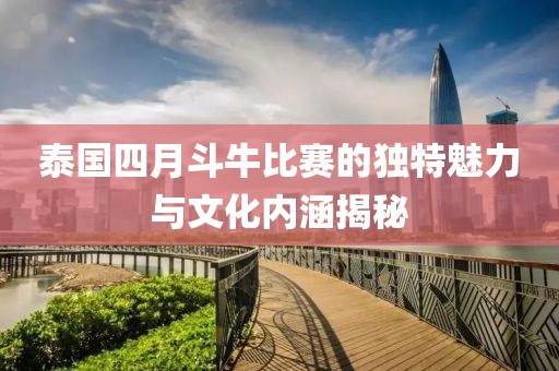泰国四月斗牛比赛的独特魅力与文化内涵揭秘