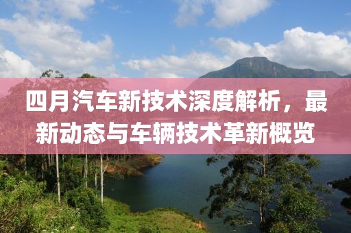 四月汽车新技术深度解析，最新动态与车辆技术革新概览