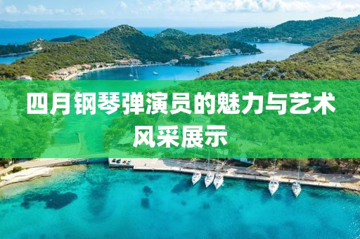 四月钢琴弹演员的魅力与艺术风采展示