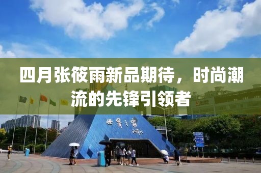 四月张筱雨新品期待，时尚潮流的先锋引领者