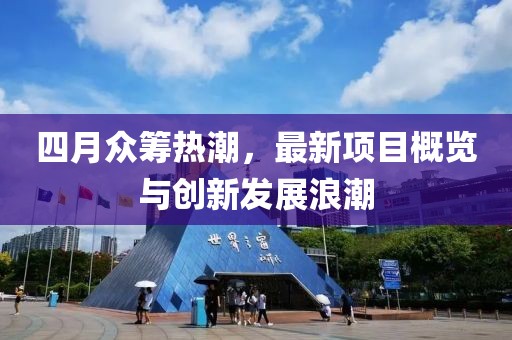 四月众筹热潮，最新项目概览与创新发展浪潮