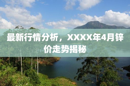 最新行情分析，XXXX年4月锌价走势揭秘