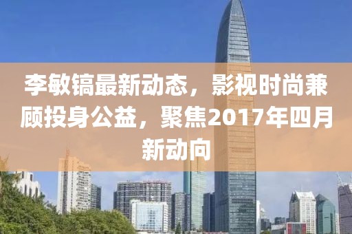 李敏镐最新动态，影视时尚兼顾投身公益，聚焦2017年四月新动向