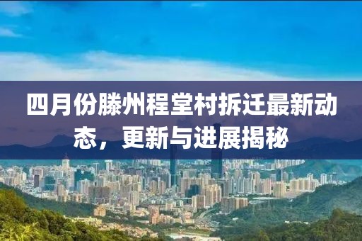 四月份滕州程堂村拆迁最新动态，更新与进展揭秘