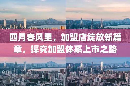 四月春风里，加盟店绽放新篇章，探究加盟体系上市之路