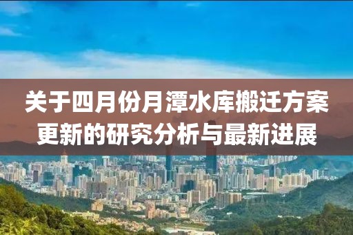 关于四月份月潭水库搬迁方案更新的研究分析与最新进展